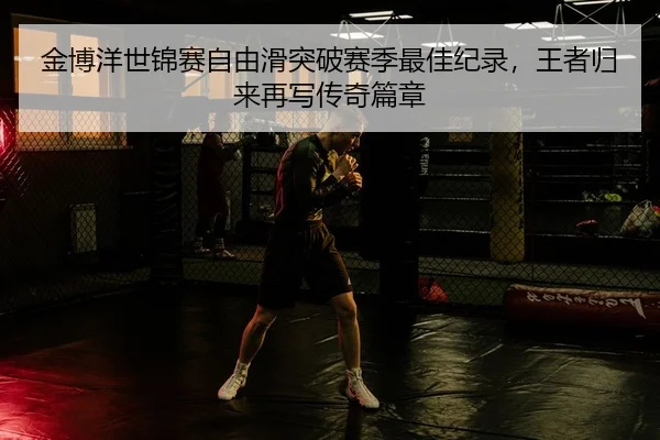 金博洋世锦赛自由滑突破赛季最佳纪录，王者归来再写传奇篇章