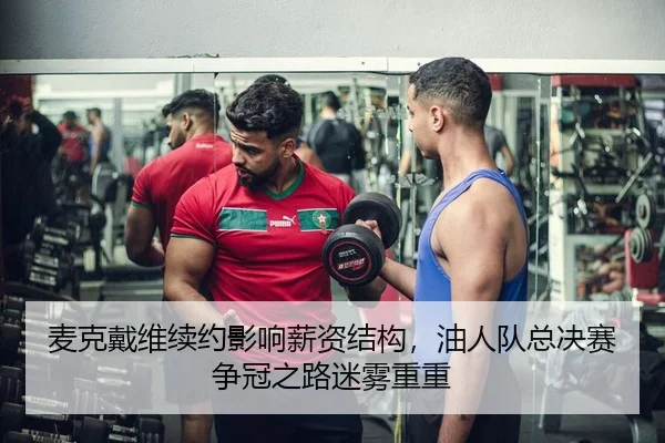 麦克戴维续约影响薪资结构，油人队总决赛争冠之路迷雾重重