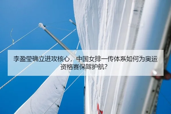 李盈莹确立进攻核心，中国女排一传体系如何为奥运资格赛保驾护航？
